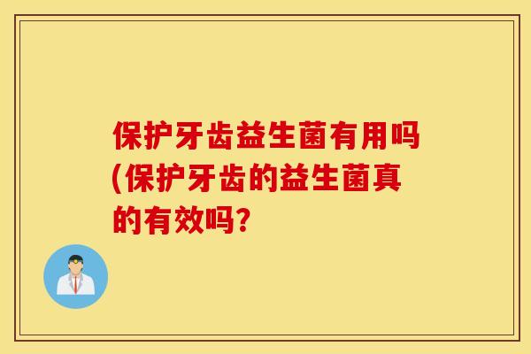 保护牙齿益生菌有用吗(保护牙齿的益生菌真的有效吗？