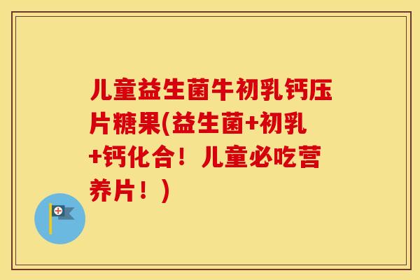 儿童益生菌牛初乳钙压片糖果(益生菌+初乳+钙化合！儿童必吃营养片！)