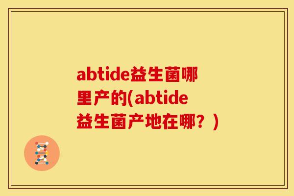 abtide益生菌哪里产的(abtide益生菌产地在哪？)