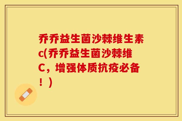 乔乔益生菌沙棘维生素c(乔乔益生菌沙棘维C，增强体质抗疫必备！)