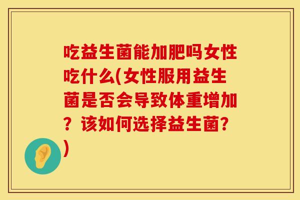 吃益生菌能加肥吗女性吃什么(女性服用益生菌是否会导致体重增加？该如何选择益生菌？)