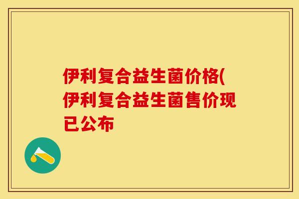伊利复合益生菌价格(伊利复合益生菌售价现已公布