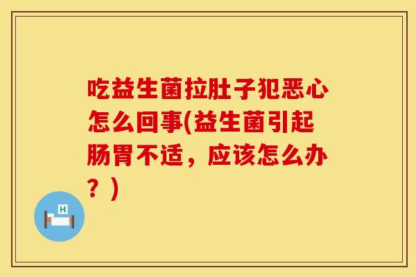 吃益生菌拉肚子犯恶心怎么回事(益生菌引起肠胃不适，应该怎么办？)