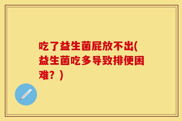 吃了益生菌屁放不出(益生菌吃多导致排便困难？)