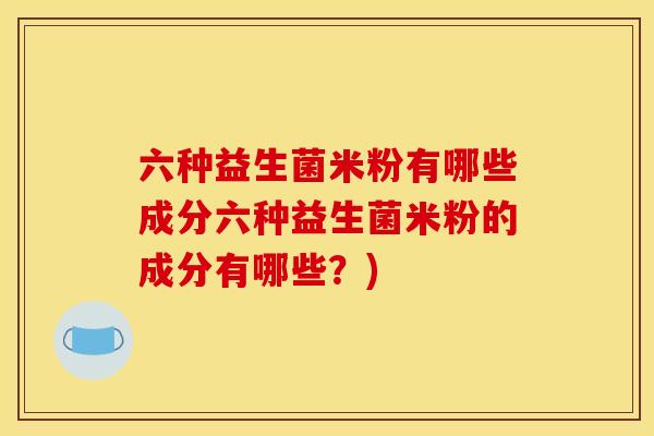 六种益生菌米粉有哪些成分六种益生菌米粉的成分有哪些？)
