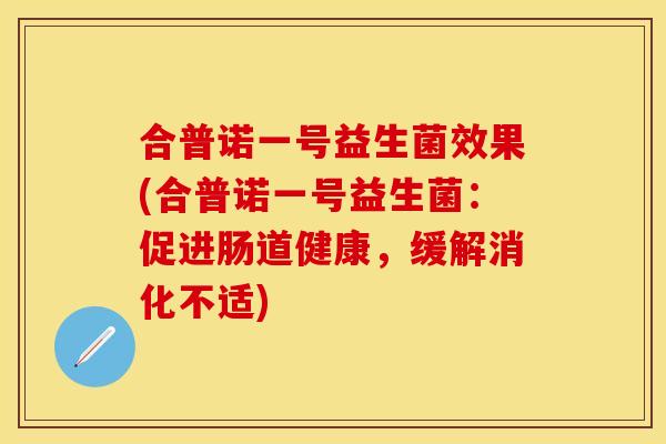合普诺一号益生菌效果(合普诺一号益生菌：促进肠道健康，缓解消化不适)
