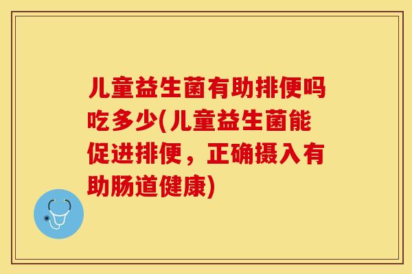 儿童益生菌有助排便吗吃多少(儿童益生菌能促进排便，正确摄入有助肠道健康)