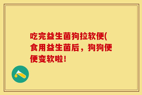 吃完益生菌狗拉软便(食用益生菌后，狗狗便便变软啦！