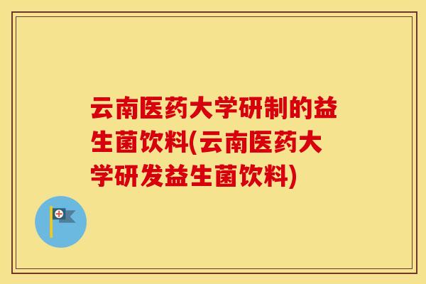 云南医药大学研制的益生菌饮料(云南医药大学研发益生菌饮料)
