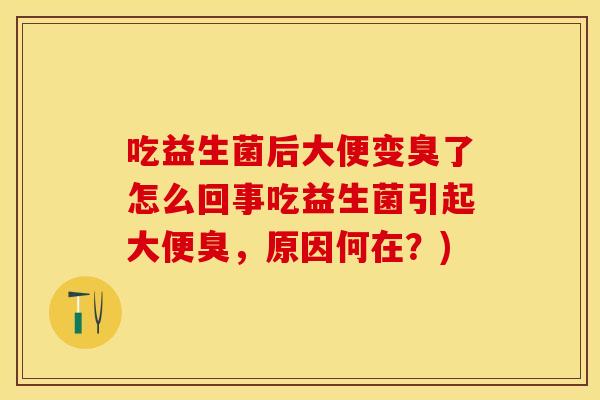 吃益生菌后大便变臭了怎么回事吃益生菌引起大便臭，原因何在？)