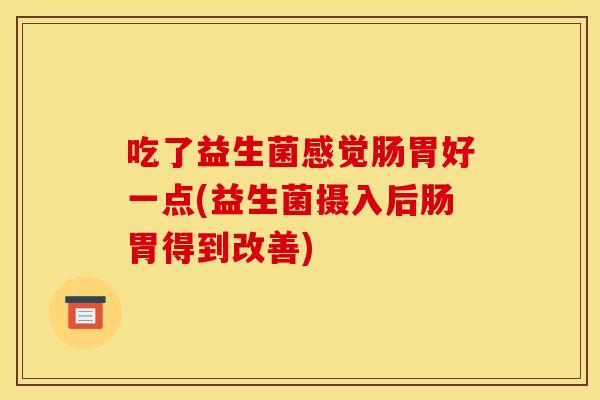 吃了益生菌感觉肠胃好一点(益生菌摄入后肠胃得到改善)