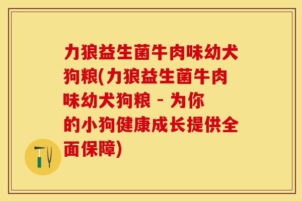 力狼益生菌牛肉味幼犬狗粮(力狼益生菌牛肉味幼犬狗粮 - 为你的小狗健康成长提供全面保障)