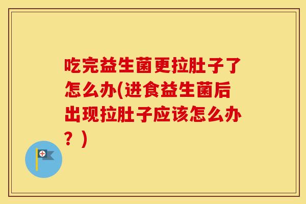 吃完益生菌更拉肚子了怎么办(进食益生菌后出现拉肚子应该怎么办？)
