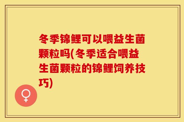 冬季锦鲤可以喂益生菌颗粒吗(冬季适合喂益生菌颗粒的锦鲤饲养技巧)