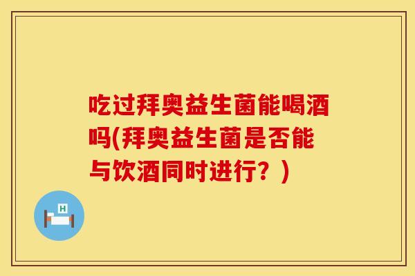吃过拜奥益生菌能喝酒吗(拜奥益生菌是否能与饮酒同时进行？)