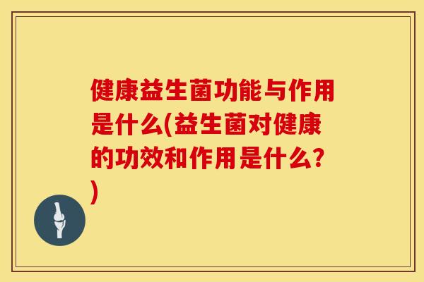 健康益生菌功能与作用是什么(益生菌对健康的功效和作用是什么？)