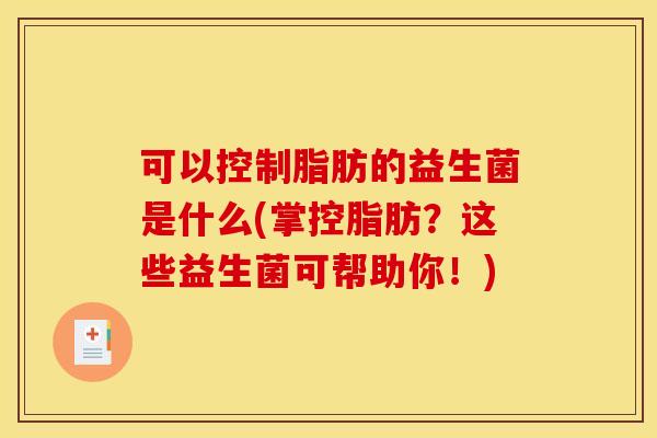 可以控制脂肪的益生菌是什么(掌控脂肪？这些益生菌可帮助你！)
