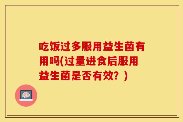 吃饭过多服用益生菌有用吗(过量进食后服用益生菌是否有效？)