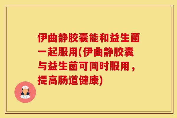 伊曲静胶囊能和益生菌一起服用(伊曲静胶囊与益生菌可同时服用，提高肠道健康)
