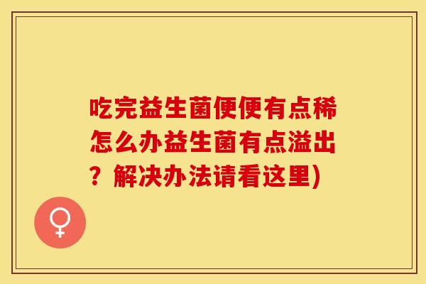 吃完益生菌便便有点稀怎么办益生菌有点溢出？解决办法请看这里)