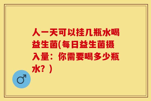 人一天可以挂几瓶水喝益生菌(每日益生菌摄入量：你需要喝多少瓶水？)