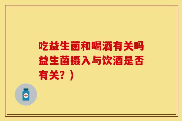 吃益生菌和喝酒有关吗益生菌摄入与饮酒是否有关？)