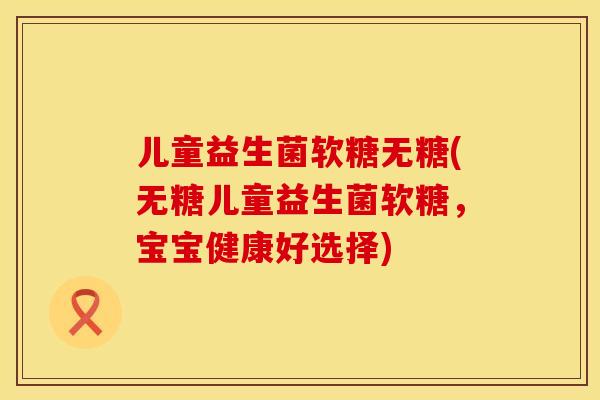 儿童益生菌软糖无糖(无糖儿童益生菌软糖，宝宝健康好选择)