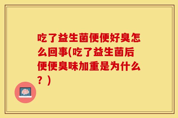 吃了益生菌便便好臭怎么回事(吃了益生菌后便便臭味加重是为什么？)