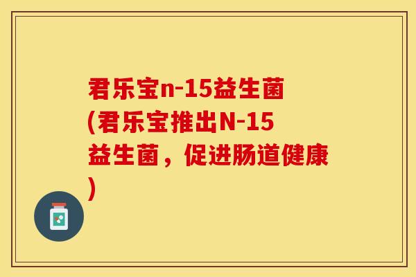 君乐宝n-15益生菌(君乐宝推出N-15益生菌，促进肠道健康)