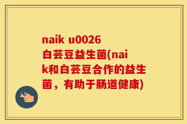 naik u0026白芸豆益生菌(naik和白芸豆合作的益生菌，有助于肠道健康)