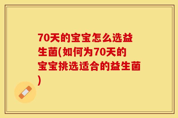 70天的宝宝怎么选益生菌(如何为70天的宝宝挑选适合的益生菌)