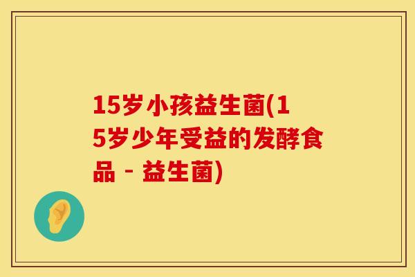 15岁小孩益生菌(15岁少年受益的发酵食品 - 益生菌)