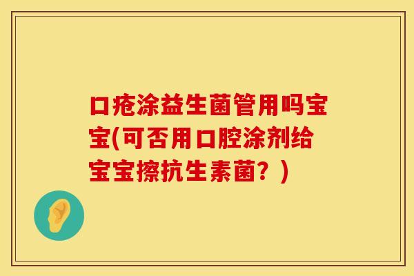 口疮涂益生菌管用吗宝宝(可否用口腔涂剂给宝宝擦抗生素菌？)