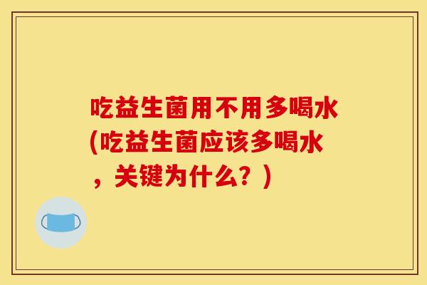 吃益生菌用不用多喝水(吃益生菌应该多喝水，关键为什么？)
