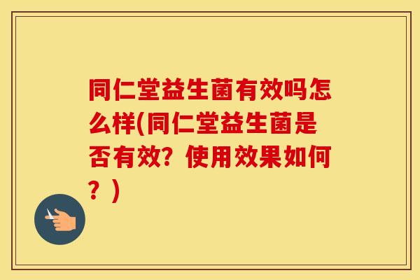 同仁堂益生菌有效吗怎么样(同仁堂益生菌是否有效？使用效果如何？)