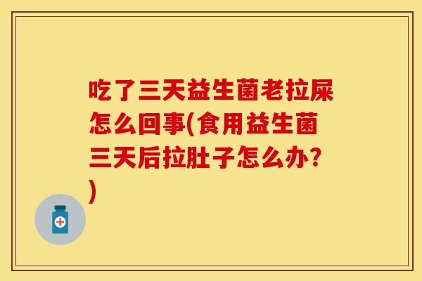 吃了三天益生菌老拉屎怎么回事(食用益生菌三天后拉肚子怎么办？)
