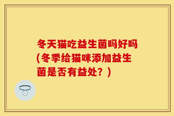 冬天猫吃益生菌吗好吗(冬季给猫咪添加益生菌是否有益处？)