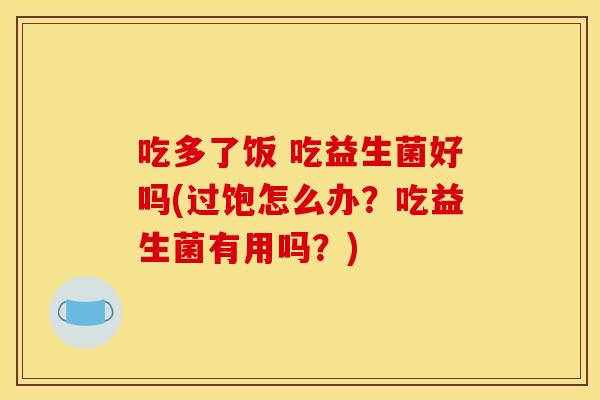 吃多了饭 吃益生菌好吗(过饱怎么办？吃益生菌有用吗？)