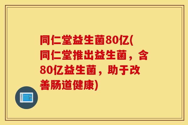同仁堂益生菌80亿(同仁堂推出益生菌，含80亿益生菌，助于改善肠道健康)