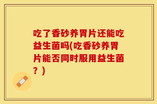吃了香砂养胃片还能吃益生菌吗(吃香砂养胃片能否同时服用益生菌？)