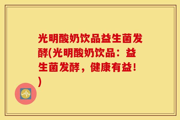 光明酸奶饮品益生菌发酵(光明酸奶饮品：益生菌发酵，健康有益！)