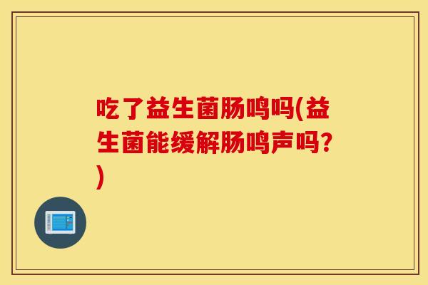 吃了益生菌肠鸣吗(益生菌能缓解肠鸣声吗？)