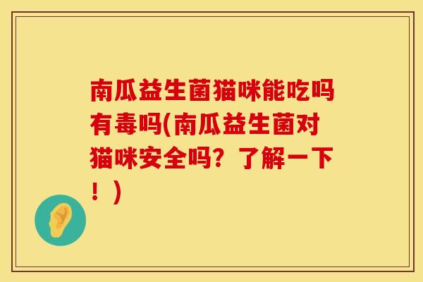 南瓜益生菌猫咪能吃吗有毒吗(南瓜益生菌对猫咪安全吗？了解一下！)