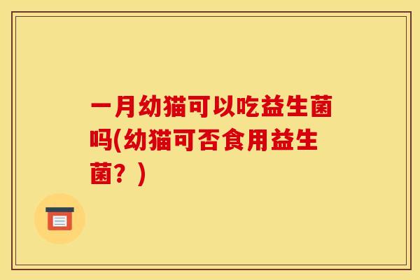 一月幼猫可以吃益生菌吗(幼猫可否食用益生菌？)