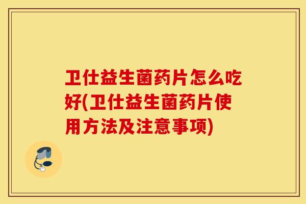 卫仕益生菌药片怎么吃好(卫仕益生菌药片使用方法及注意事项)