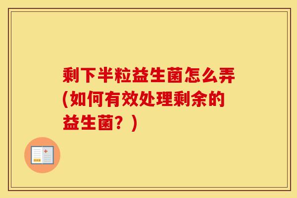 剩下半粒益生菌怎么弄(如何有效处理剩余的益生菌？)
