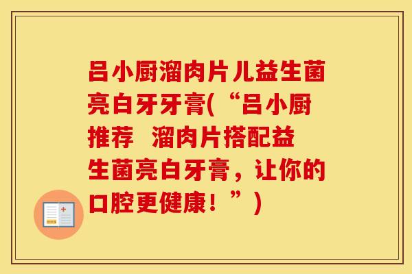 吕小厨溜肉片儿益生菌亮白牙牙膏(“吕小厨推荐  溜肉片搭配益生菌亮白牙膏，让你的口腔更健康！”)