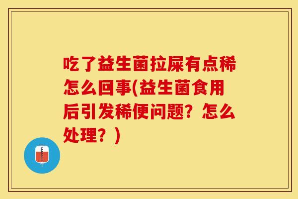 吃了益生菌拉屎有点稀怎么回事(益生菌食用后引发稀便问题？怎么处理？)