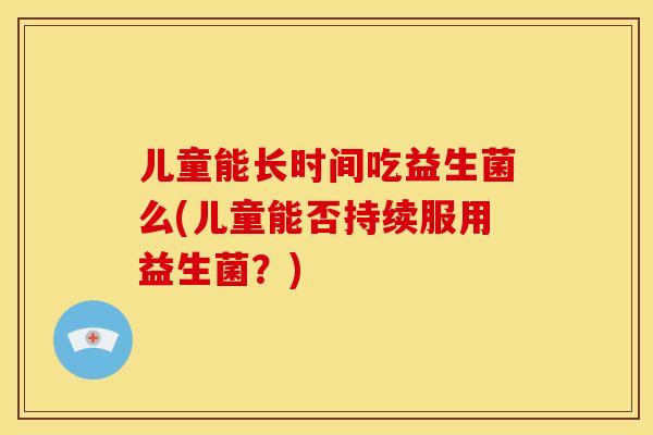 儿童能长时间吃益生菌么(儿童能否持续服用益生菌？)