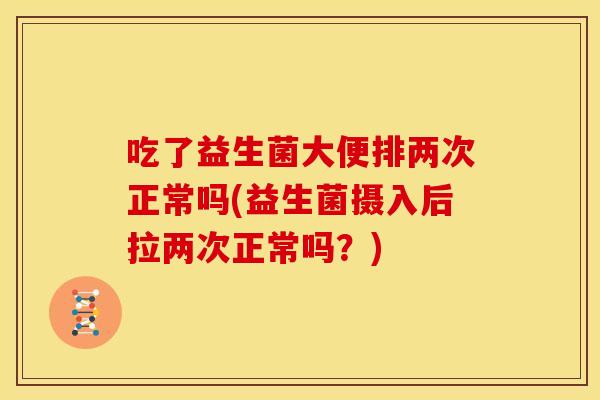 吃了益生菌大便排两次正常吗(益生菌摄入后拉两次正常吗？)